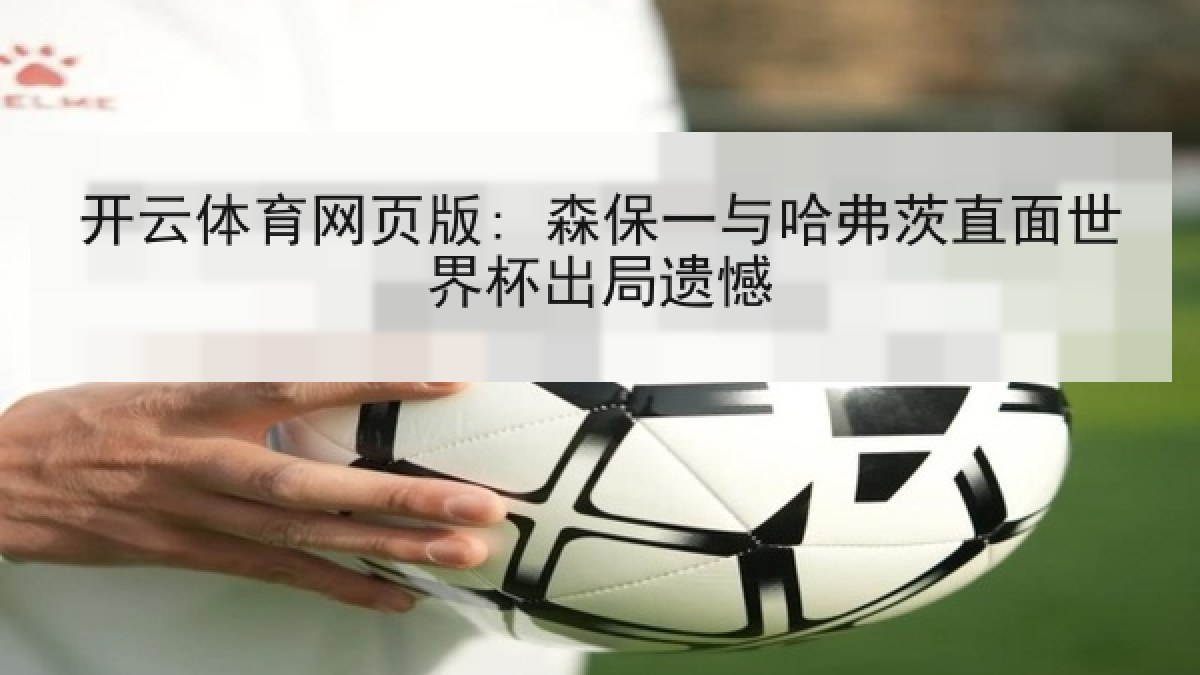 开云体育网页版: 森保一与哈弗茨直面世界杯出局遗憾 开云体育网页版: 森保一与哈弗茨直面世界杯出局遗憾
