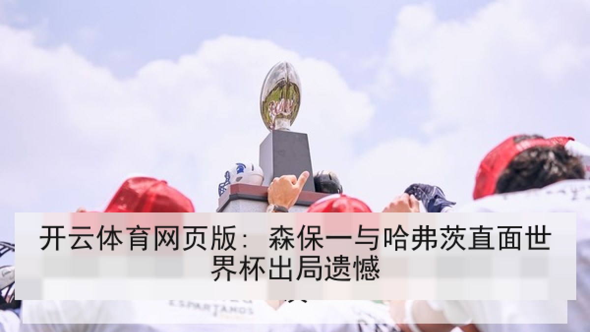开云体育网页版: 森保一与哈弗茨直面世界杯出局遗憾