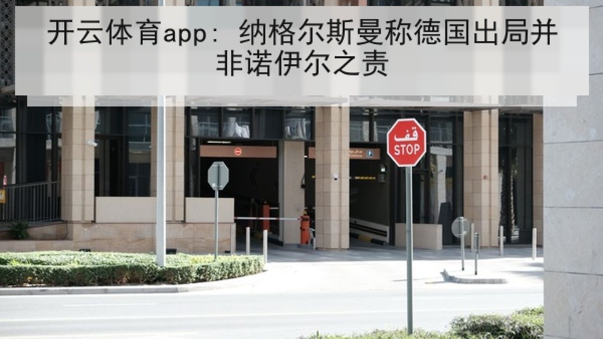 开云体育app: 纳格尔斯曼称德国出局并非诺伊尔之责 开云体育app: 纳格尔斯曼称德国出局并非诺伊尔之责