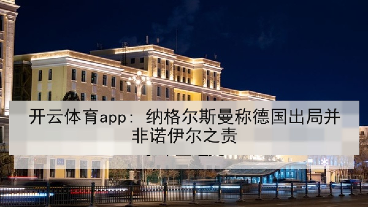 开云体育app: 纳格尔斯曼称德国出局并非诺伊尔之责