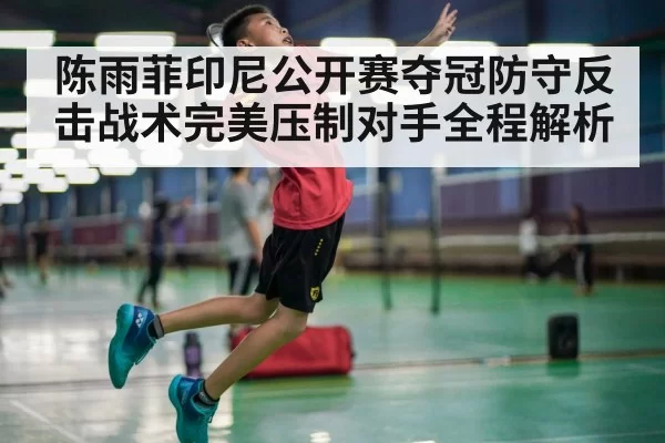 陈雨菲印尼公开赛夺冠防守反击战术完美压制对手全程解析