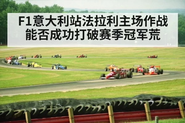 F1意大利站法拉利主场作战能否成功打破赛季冠军荒