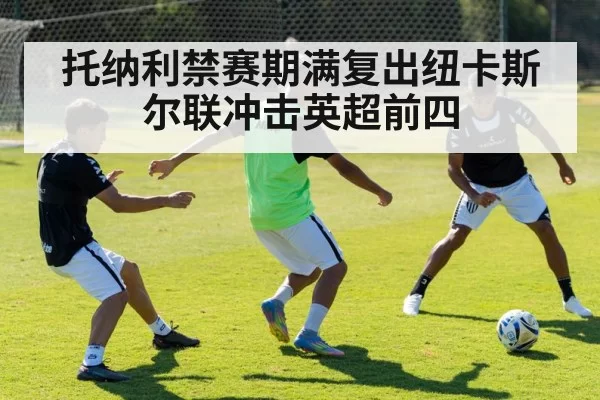 托纳利禁赛期满复出纽卡斯尔联冲击英超前四