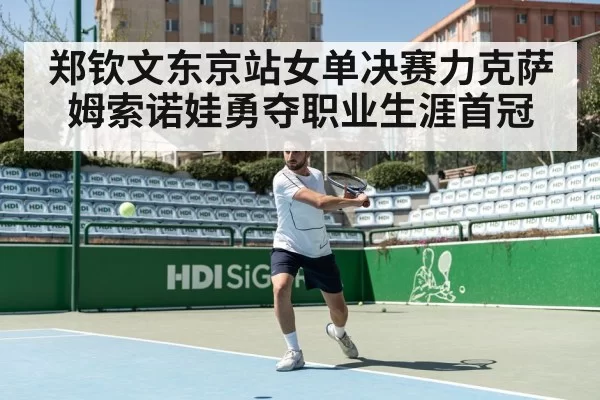 郑钦文东京站女单决赛力克萨姆索诺娃勇夺职业生涯首冠
