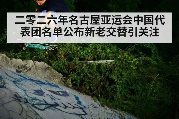 二零二六年名古屋亚运会中国代表团名单公布新老交替引关注
