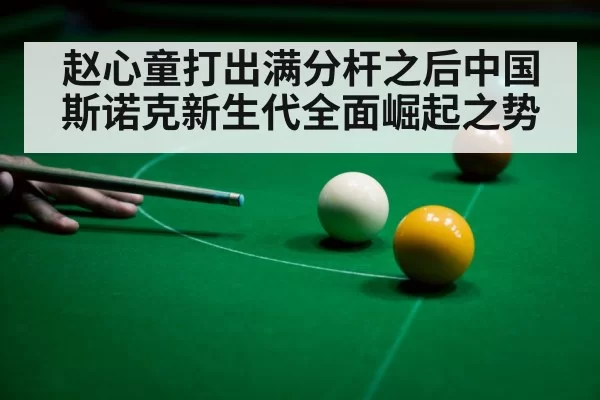赵心童打出满分杆之后中国斯诺克新生代全面崛起之势
