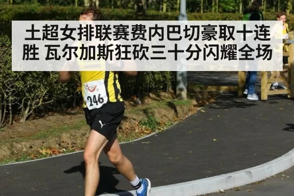 土超女排联赛费内巴切豪取十连胜 瓦尔加斯狂砍三十分闪耀全场