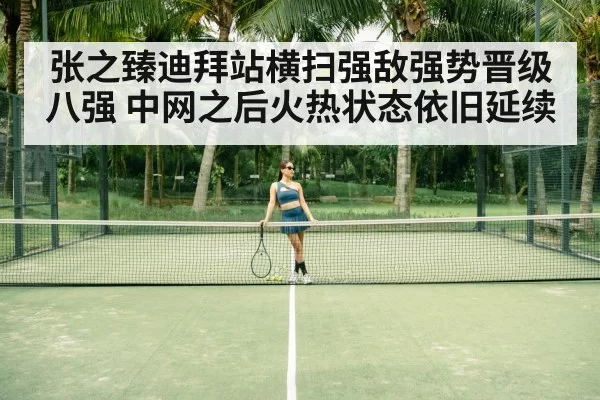 张之臻迪拜站横扫强敌强势晋级八强 中网之后火热状态依旧延续
